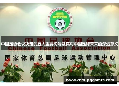 中国足协会议决定的五大重要影响及其对中国足球未来的深远意义