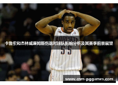 卡鲁索和杰林威廉姆斯伤退对球队影响分析及其赛季前景展望