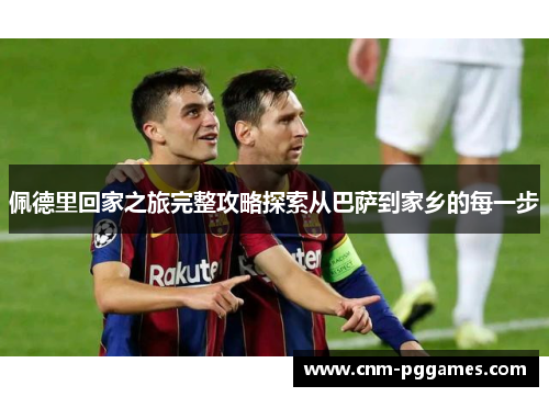 佩德里回家之旅完整攻略探索从巴萨到家乡的每一步
