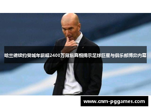 哈兰德续约曼城年薪超2400万背后真相揭示足球巨星与俱乐部博弈内幕