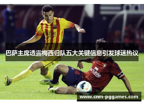 巴萨主席透露梅西归队五大关键信息引发球迷热议