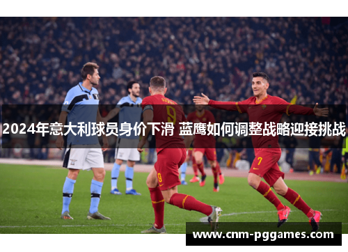 2024年意大利球员身价下滑 蓝鹰如何调整战略迎接挑战