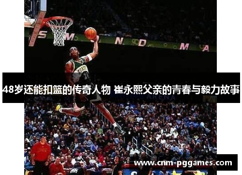 48岁还能扣篮的传奇人物 崔永熙父亲的青春与毅力故事