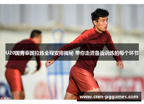 U20国青泰国拉练全程安排揭秘 带你走进备战训练的每个环节