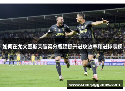 如何在尤文图斯突破得分瓶颈提升进攻效率和进球表现