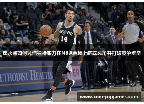 崔永熙如何凭借独特实力在NBA赛场上崭露头角并打破竞争壁垒