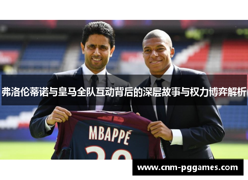 弗洛伦蒂诺与皇马全队互动背后的深层故事与权力博弈解析
