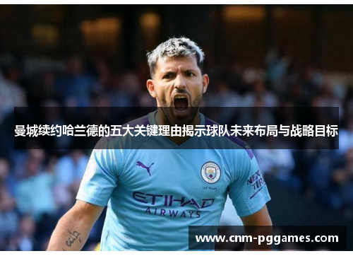 曼城续约哈兰德的五大关键理由揭示球队未来布局与战略目标