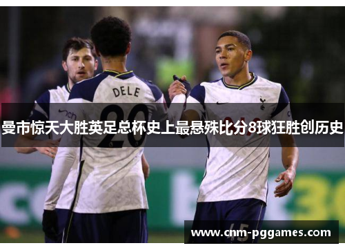 曼市惊天大胜英足总杯史上最悬殊比分8球狂胜创历史
