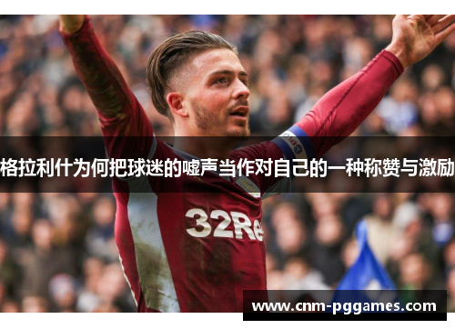 格拉利什为何把球迷的嘘声当作对自己的一种称赞与激励