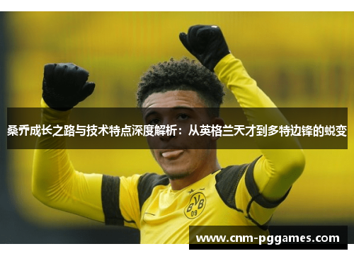 桑乔成长之路与技术特点深度解析：从英格兰天才到多特边锋的蜕变