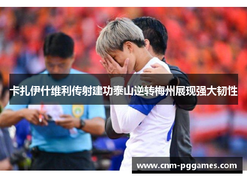 卡扎伊什维利传射建功泰山逆转梅州展现强大韧性