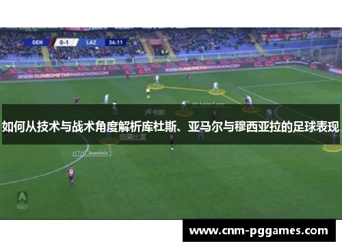 如何从技术与战术角度解析库杜斯、亚马尔与穆西亚拉的足球表现