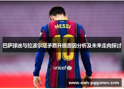 巴萨球迷与拉波尔塔矛盾升级原因分析及未来走向探讨