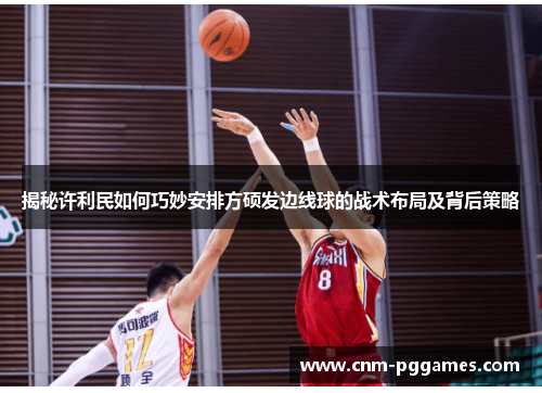 揭秘许利民如何巧妙安排方硕发边线球的战术布局及背后策略