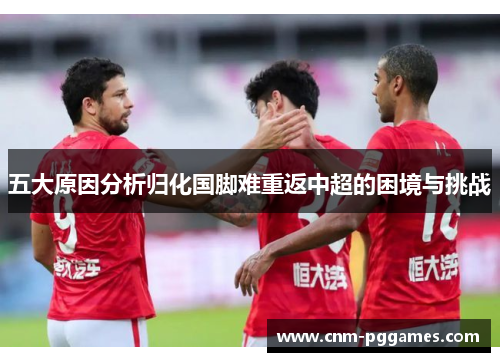 五大原因分析归化国脚难重返中超的困境与挑战