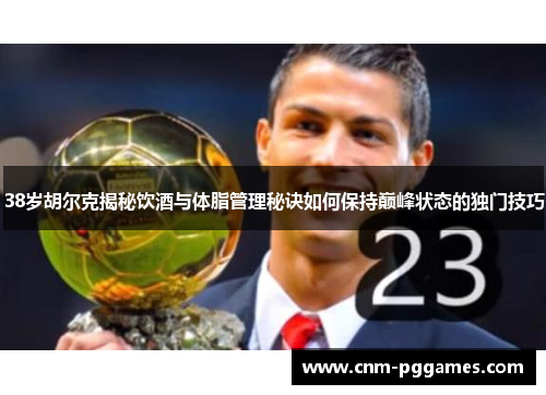 38岁胡尔克揭秘饮酒与体脂管理秘诀如何保持巅峰状态的独门技巧