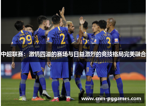 中超联赛：激情四溢的赛场与日益激烈的竞技格局完美融合