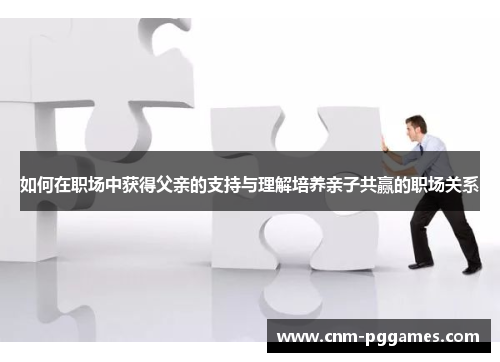 如何在职场中获得父亲的支持与理解培养亲子共赢的职场关系