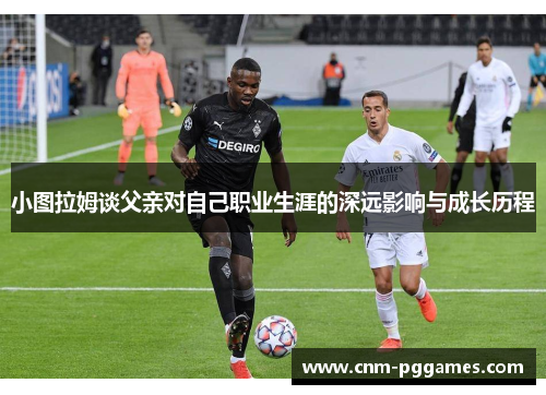 小图拉姆谈父亲对自己职业生涯的深远影响与成长历程