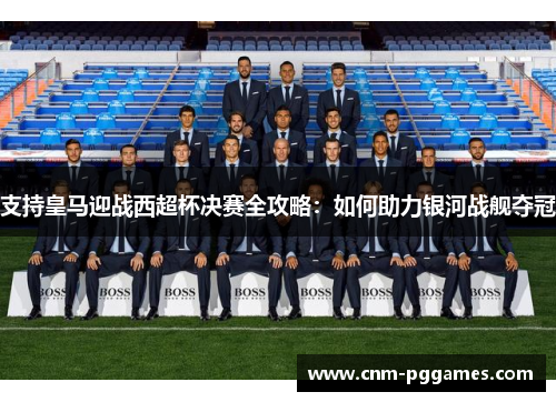 支持皇马迎战西超杯决赛全攻略：如何助力银河战舰夺冠