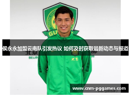 侯永永加盟云南队引发热议 如何及时获取最新动态与报道
