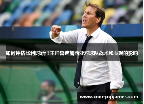 如何评估比利时新任主帅鲁迪加西亚对球队战术和表现的影响