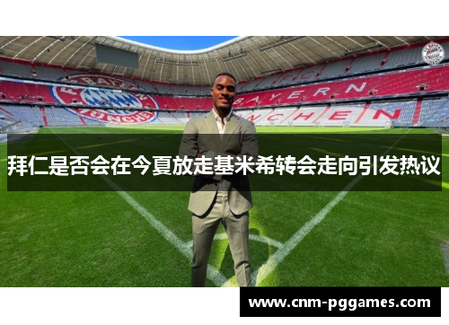 拜仁是否会在今夏放走基米希转会走向引发热议