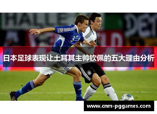 日本足球表现让土耳其主帅钦佩的五大理由分析