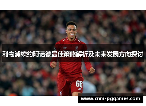 利物浦续约阿诺德最佳策略解析及未来发展方向探讨