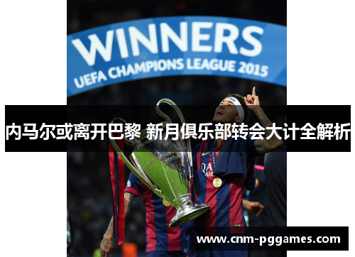 内马尔或离开巴黎 新月俱乐部转会大计全解析
