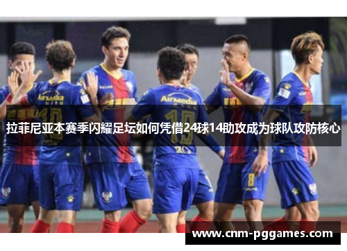 拉菲尼亚本赛季闪耀足坛如何凭借24球14助攻成为球队攻防核心