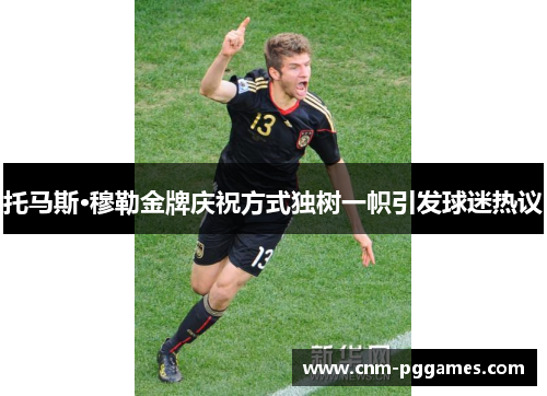托马斯·穆勒金牌庆祝方式独树一帜引发球迷热议