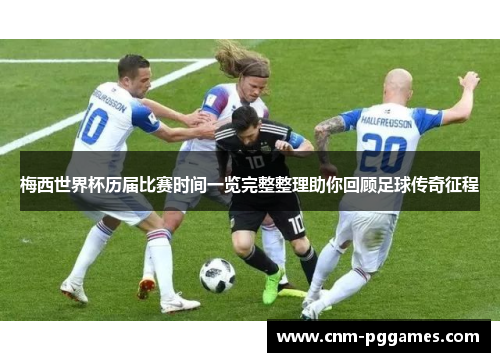 梅西世界杯历届比赛时间一览完整整理助你回顾足球传奇征程