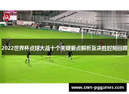 2022世界杯点球大战十个关键要点解析及决胜时刻回顾