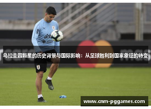 乌拉圭四颗星的历史背景与国际影响：从足球胜利到国家象征的转变