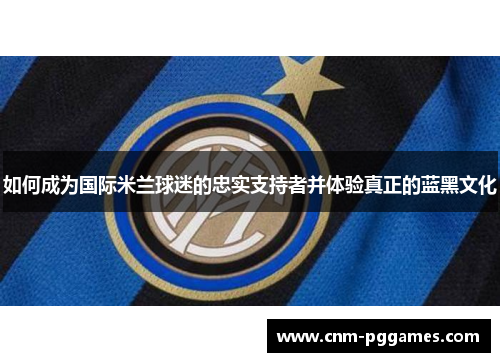 如何成为国际米兰球迷的忠实支持者并体验真正的蓝黑文化