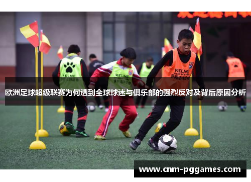 欧洲足球超级联赛为何遭到全球球迷与俱乐部的强烈反对及背后原因分析