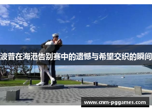 波普在海港告别赛中的遗憾与希望交织的瞬间