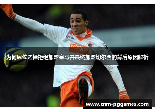 为何恩佐选择拒绝加盟皇马并最终加盟切尔西的背后原因解析