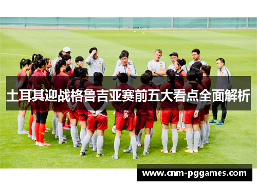 土耳其迎战格鲁吉亚赛前五大看点全面解析