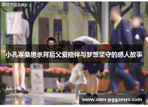 小孔塞桑绝杀背后父爱陪伴与梦想坚守的感人故事