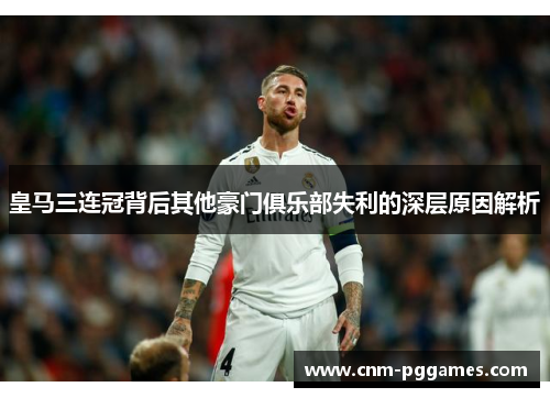 皇马三连冠背后其他豪门俱乐部失利的深层原因解析