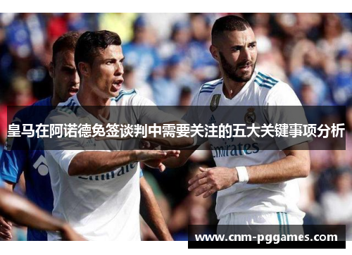 皇马在阿诺德免签谈判中需要关注的五大关键事项分析