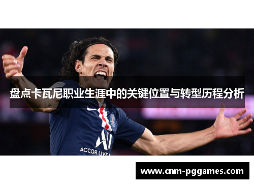 盘点卡瓦尼职业生涯中的关键位置与转型历程分析