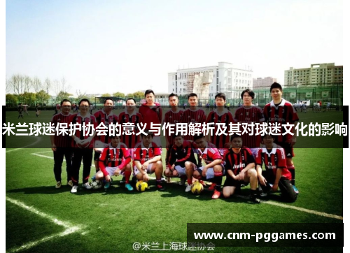 米兰球迷保护协会的意义与作用解析及其对球迷文化的影响