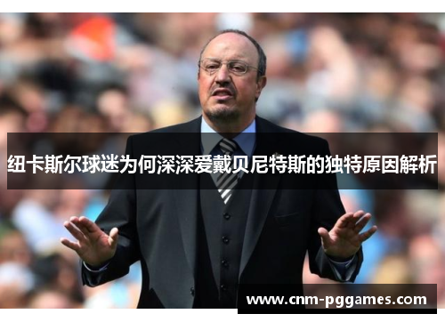 纽卡斯尔球迷为何深深爱戴贝尼特斯的独特原因解析