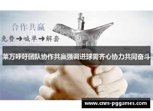 莱万呼吁团队协作共赢强调进球需齐心协力共同奋斗