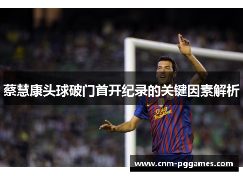 蔡慧康头球破门首开纪录的关键因素解析