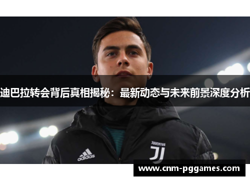 迪巴拉转会背后真相揭秘：最新动态与未来前景深度分析